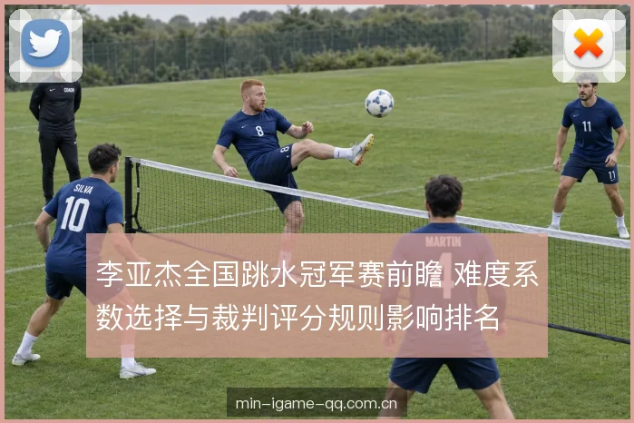 李亚杰全国跳水冠军赛前瞻 难度系数选择与裁判评分规则影响排名
